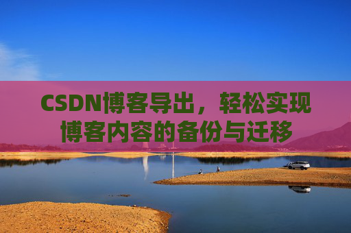 CSDN博客导出，轻松实现博客内容的备份与迁移